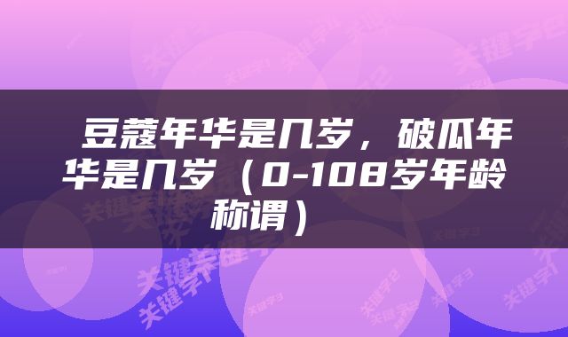  豆蔻年华是几岁，破瓜年华是几岁（0-108岁年龄称谓） 
