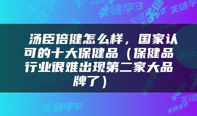  汤臣倍健怎么样，国家认可的十大保健品（保健品行业很难出现第二家大品牌了） 