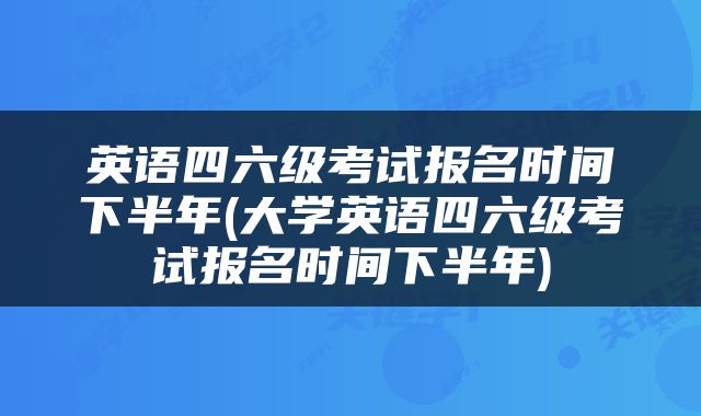 英语四六级考试报名时间下半年(大学英语四六级考试报名时间下半年)