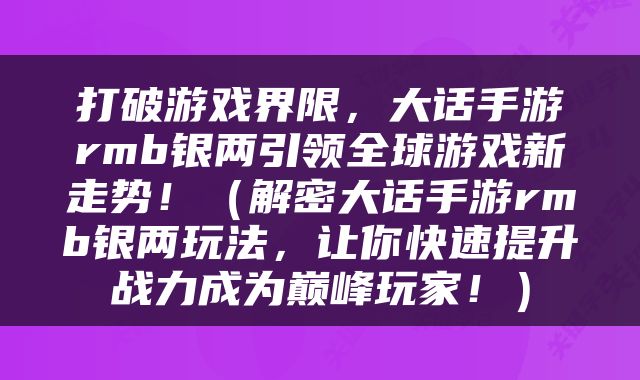 打破游戏界限，大话手游rmb银两引领全球游戏新走势！（解密大话手游rmb银两玩法，让你快速提升战力成为巅峰玩家！）