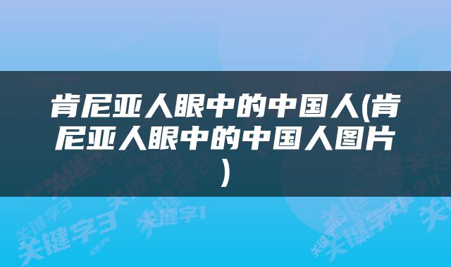 肯尼亚人眼中的中国人(肯尼亚人眼中的中国人图片)