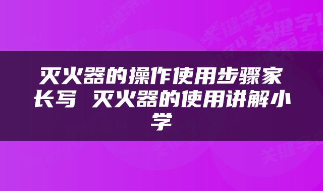 灭火器的操作使用步骤家长写 灭火器的使用讲解小学