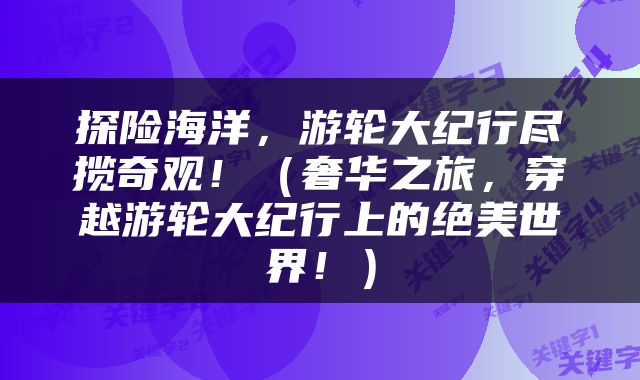 探险海洋，游轮大纪行尽揽奇观！（奢华之旅，穿越游轮大纪行上的绝美世界！）