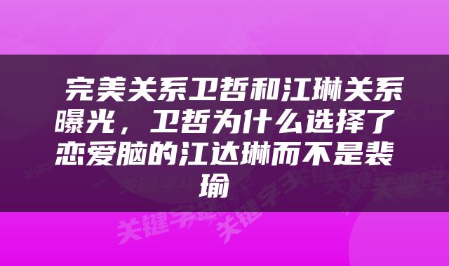  完美关系卫哲和江琳关系曝光，卫哲为什么选择了恋爱脑的江达琳而不是裴瑜 