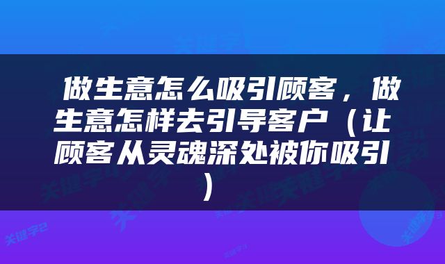 做生意怎么吸引顾客，做生意怎样去引导客户（让顾客从灵魂深处被你吸引） 