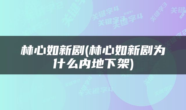 林心如新剧(林心如新剧为什么内地下架)