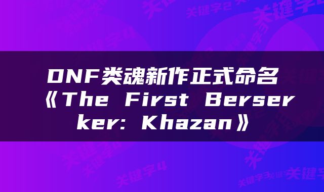 DNF类魂新作正式命名《The First Berserker: Khazan》