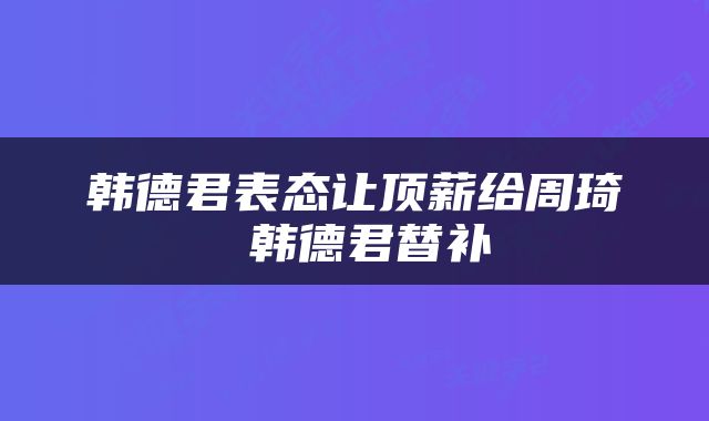 韩德君表态让顶薪给周琦 韩德君替补