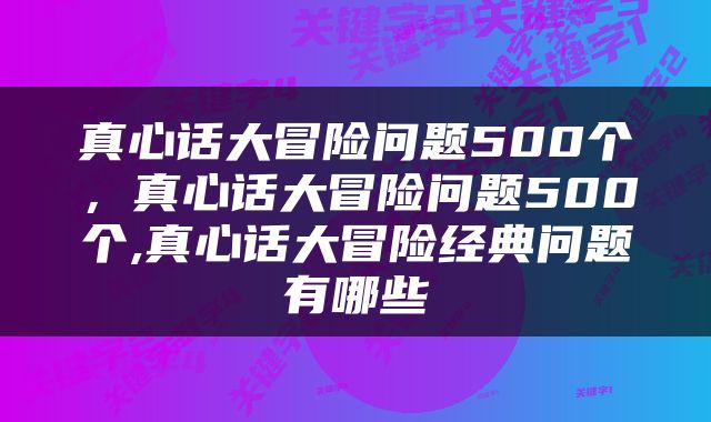 真心话大冒险问题500个，真心话大冒险问题500个,真心话大冒险经典问题有哪些