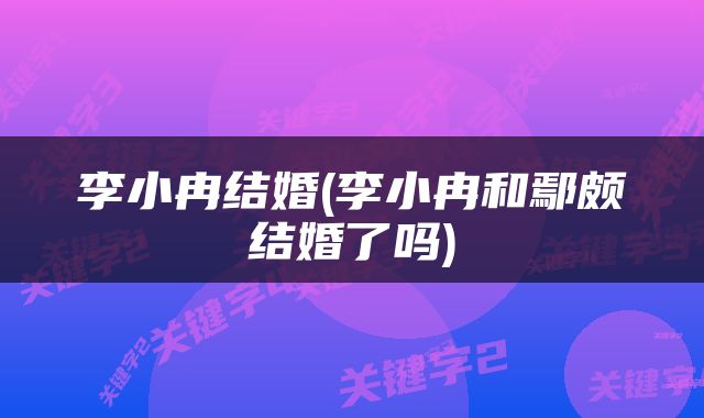 李小冉结婚(李小冉和鄢颇结婚了吗)