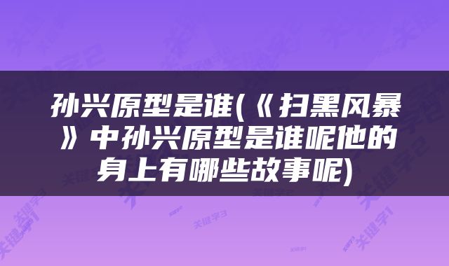 孙兴原型是谁(《扫黑风暴》中孙兴原型是谁呢他的身上有哪些故事呢)