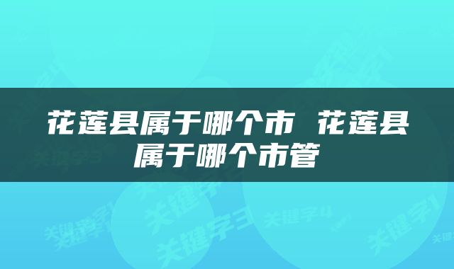 花莲县属于哪个市 花莲县属于哪个市管