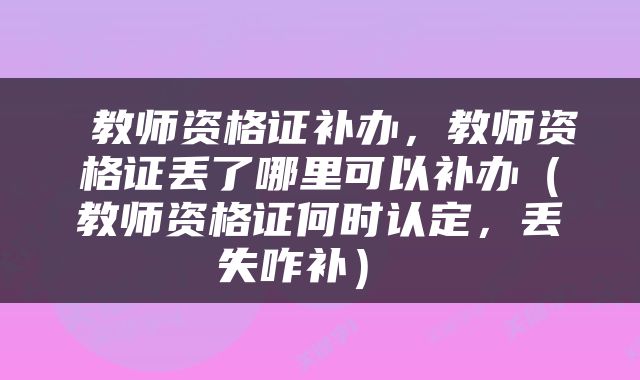 教师资格证补办，教师资格证丢了哪里可以补办（教师资格证何时认定，丢失咋补） 