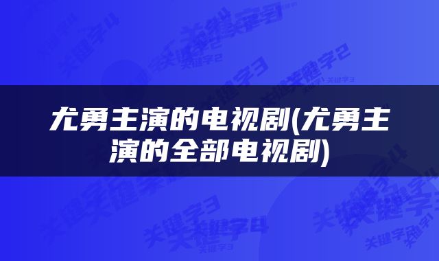 尤勇主演的电视剧(尤勇主演的全部电视剧)
