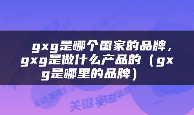  gxg是哪个国家的品牌，gxg是做什么产品的（gxg是哪里的品牌） 