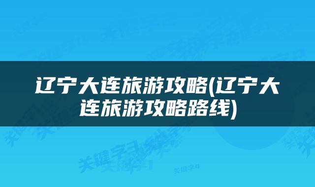 辽宁大连旅游攻略(辽宁大连旅游攻略路线)
