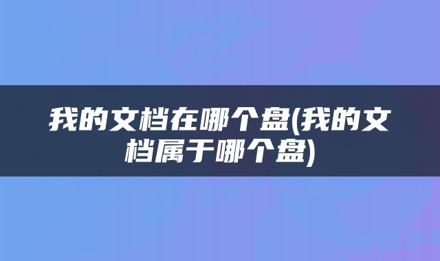 我的文档在哪个盘(我的文档属于哪个盘)