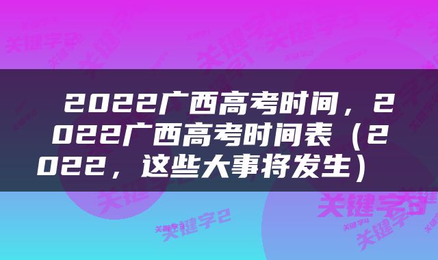  2022广西高考时间，2022广西高考时间表（2022，这些大事将发生） 