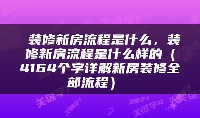  装修新房流程是什么，装修新房流程是什么样的（4164个字详解新房装修全部流程） 