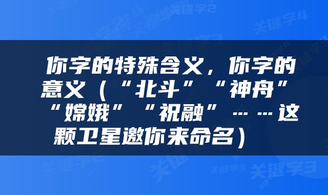 你字的特殊含义，你字的意义（“北斗”“神舟”“嫦娥”“祝融”……这颗卫星邀你来命名） 