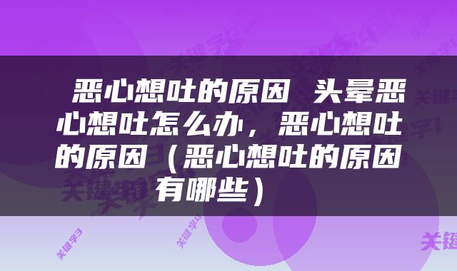  恶心想吐的原因 头晕恶心想吐怎么办，恶心想吐的原因（恶心想吐的原因有哪些） 