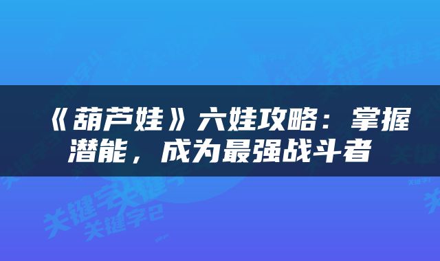 《葫芦娃》六娃攻略：掌握潜能，成为最强战斗者