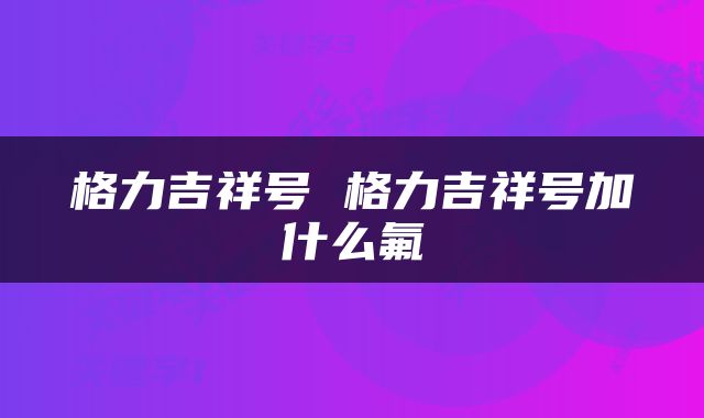 格力吉祥号 格力吉祥号加什么氟