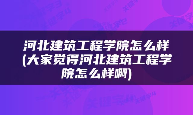 河北建筑工程学院怎么样(大家觉得河北建筑工程学院怎么样啊)
