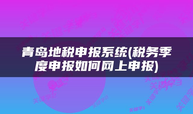 青岛地税申报系统(税务季度申报如何网上申报)