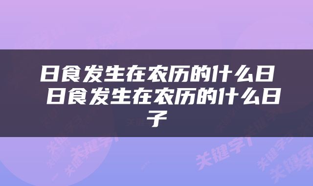 日食发生在农历的什么日 日食发生在农历的什么日子