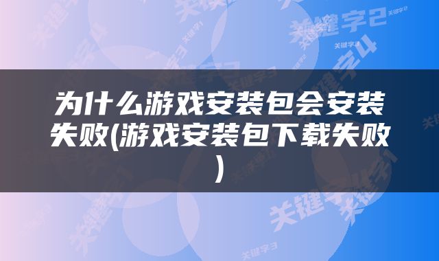 为什么游戏安装包会安装失败(游戏安装包下载失败)