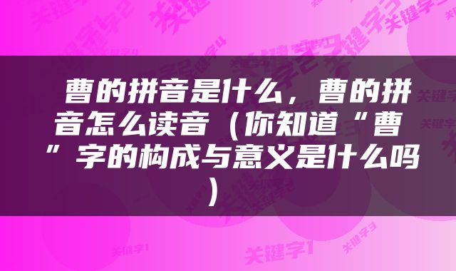  曹的拼音是什么，曹的拼音怎么读音（你知道“曹”字的构成与意义是什么吗） 