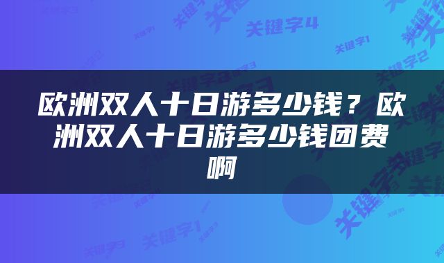 欧洲双人十日游多少钱？欧洲双人十日游多少钱团费啊