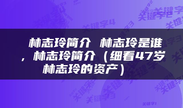  林志玲简介 林志玲是谁，林志玲简介（细看47岁林志玲的资产） 