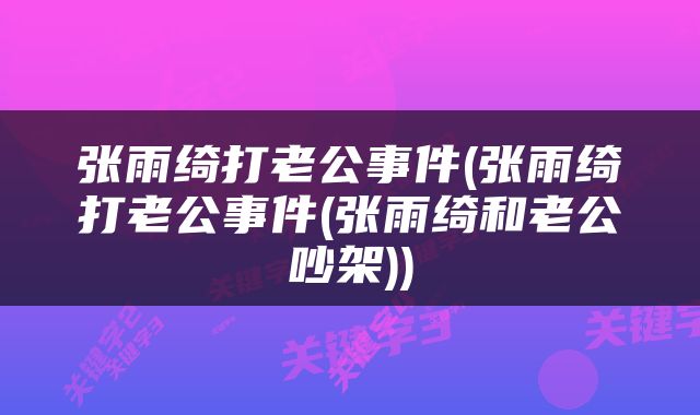 张雨绮打老公事件(张雨绮打老公事件(张雨绮和老公吵架))