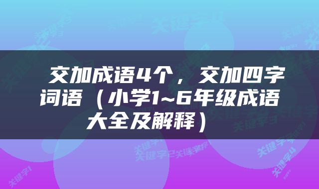  交加成语4个，交加四字词语（小学1~6年级成语大全及解释） 