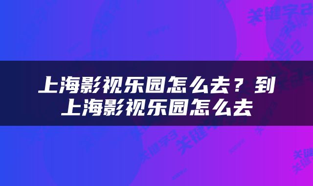 上海影视乐园怎么去？到上海影视乐园怎么去