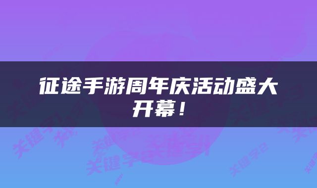 征途手游周年庆活动盛大开幕！