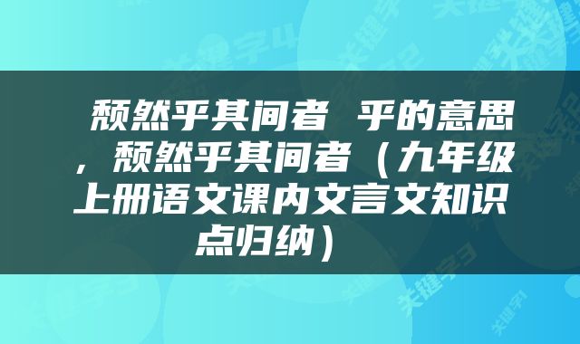  颓然乎其间者 乎的意思，颓然乎其间者（九年级上册语文课内文言文知识点归纳） 