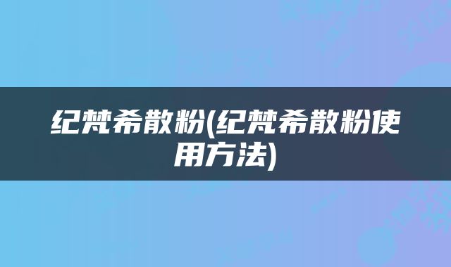 纪梵希散粉(纪梵希散粉使用方法)