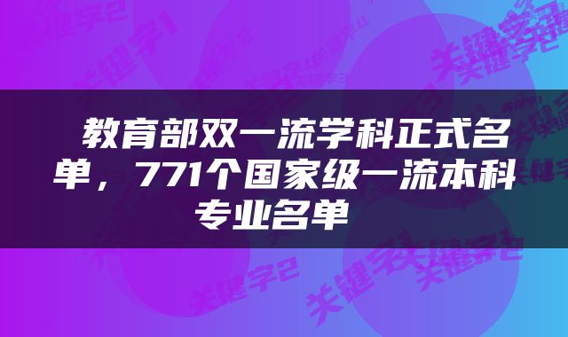  教育部双一流学科正式名单，771个国家级一流本科专业名单 