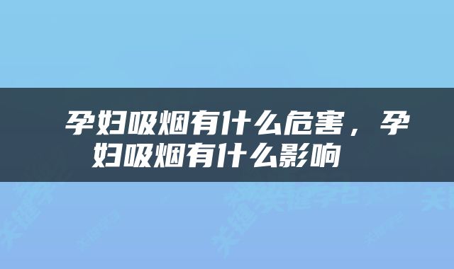  孕妇吸烟有什么危害，孕妇吸烟有什么影响 
