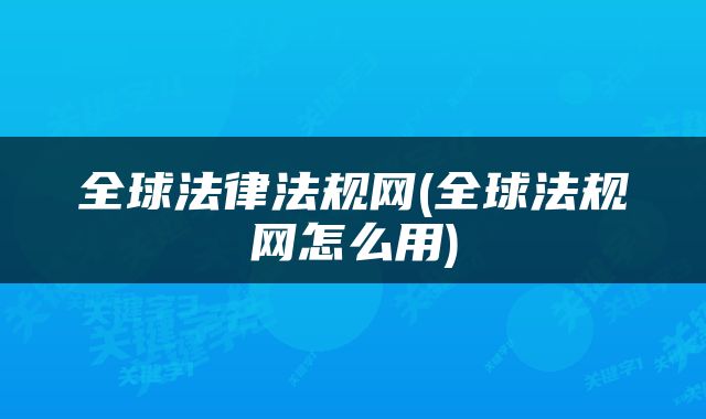 全球法律法规网(全球法规网怎么用)