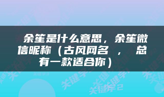  余笙是什么意思，余笙微信昵称（古风网名 ， 总有一款适合你） 