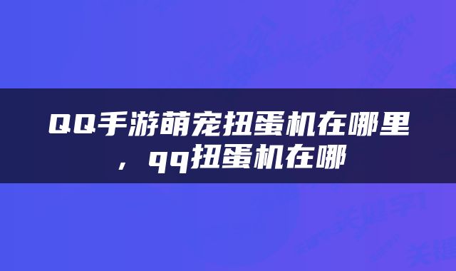 QQ手游萌宠扭蛋机在哪里，qq扭蛋机在哪