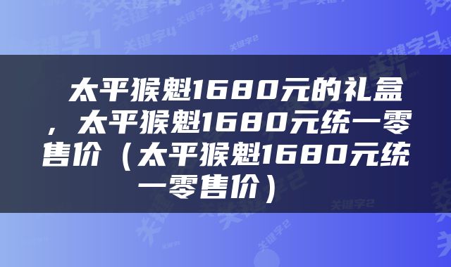 太平猴魁1680元的礼盒，太平猴魁1680元统一零售价（太平猴魁1680元统一零售价） 
