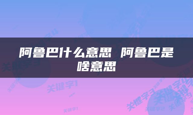 阿鲁巴什么意思 阿鲁巴是啥意思