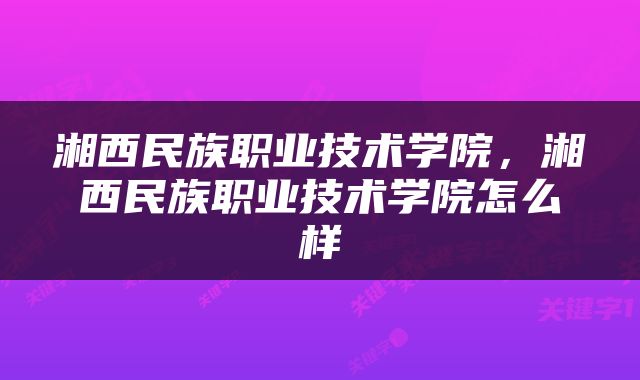 湘西民族职业技术学院，湘西民族职业技术学院怎么样