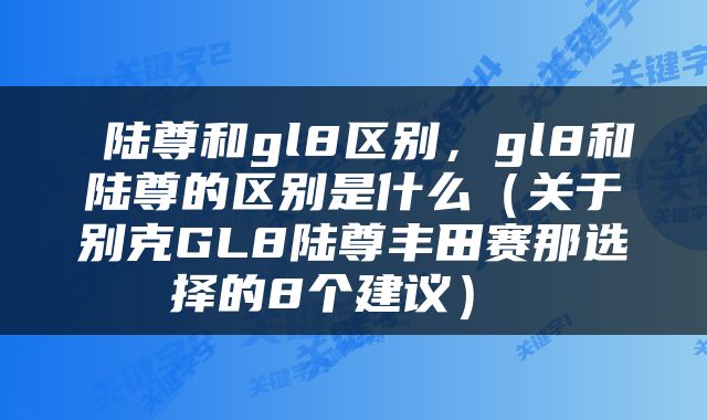  陆尊和gl8区别，gl8和陆尊的区别是什么（关于别克GL8陆尊丰田赛那选择的8个建议） 