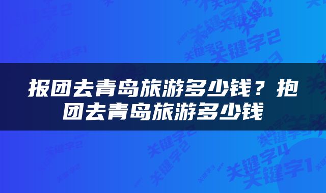 报团去青岛旅游多少钱？抱团去青岛旅游多少钱